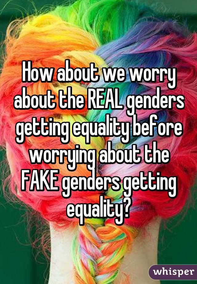 How about we worry about the REAL genders getting equality before worrying about the FAKE genders getting equality?