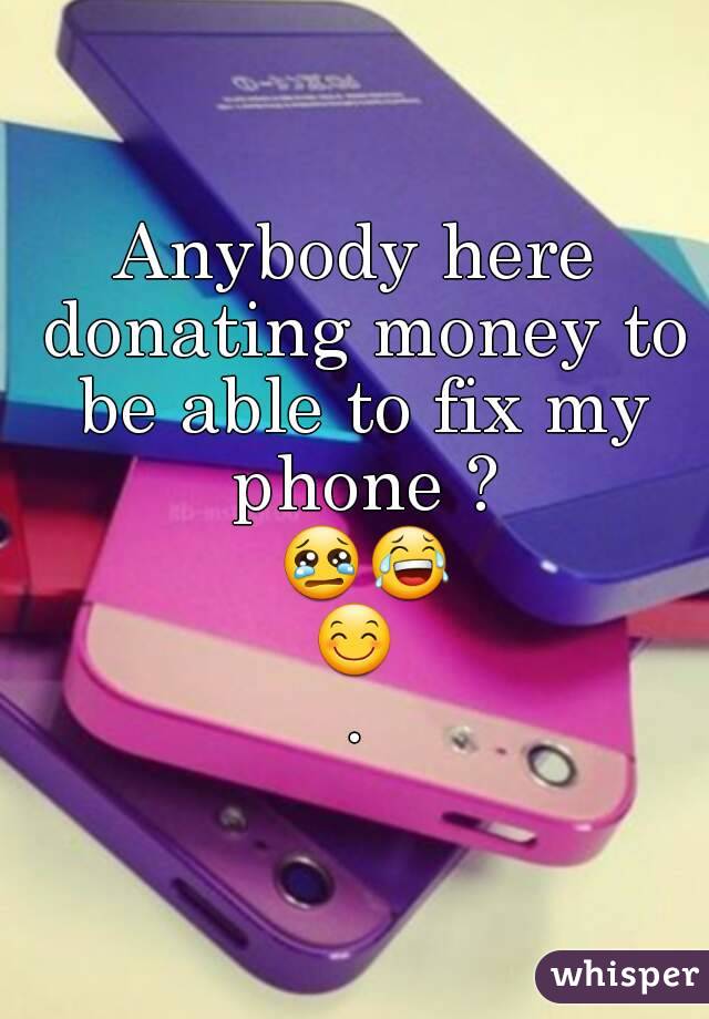 Anybody here donating money to be able to fix my phone ? 😢😂😊.