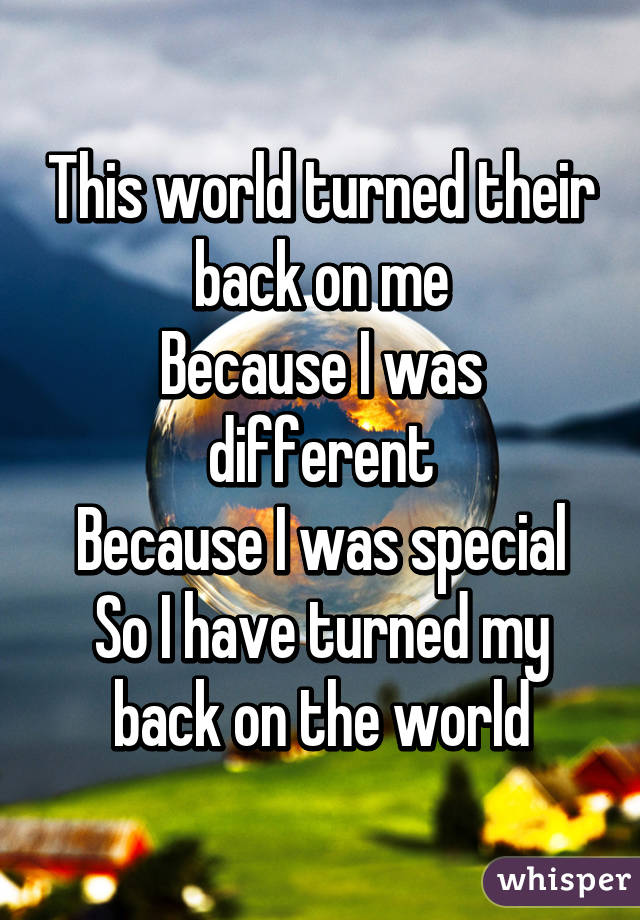 This world turned their back on me
Because I was different
Because I was special
So I have turned my back on the world