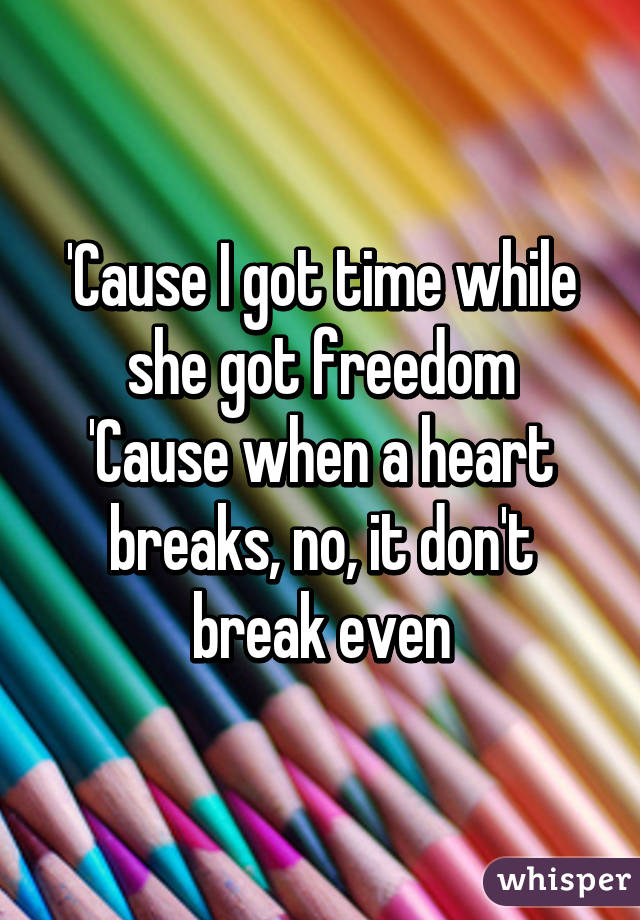 'Cause I got time while she got freedom
'Cause when a heart breaks, no, it don't break even