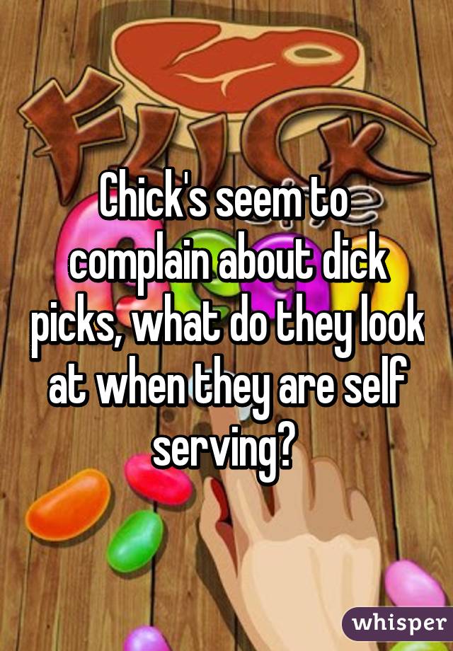 Chick's seem to  complain about dick picks, what do they look at when they are self serving? 