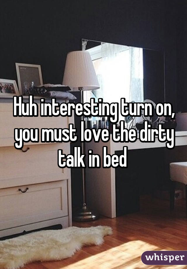 Huh interesting turn on, you must love the dirty talk in bed 