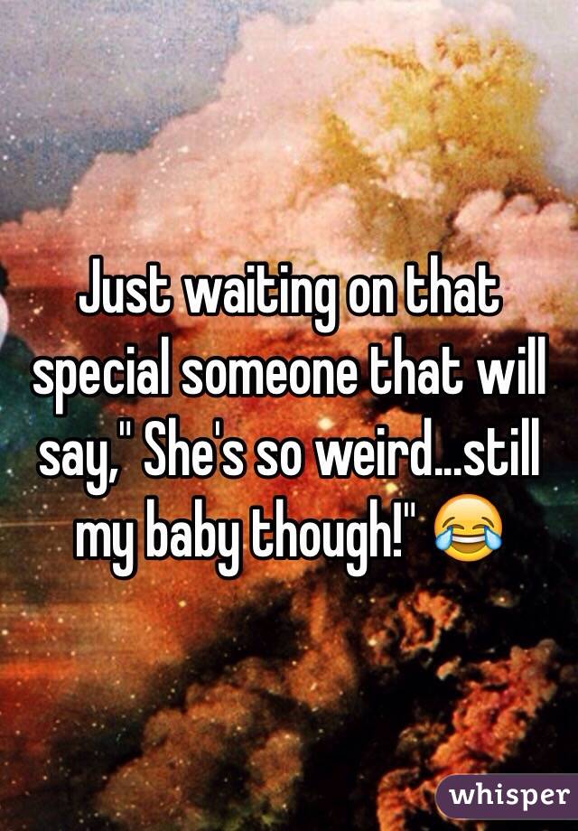 Just waiting on that special someone that will say," She's so weird...still my baby though!" 😂