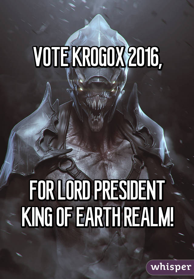 VOTE KROGOX 2016,




FOR LORD PRESIDENT KING OF EARTH REALM!