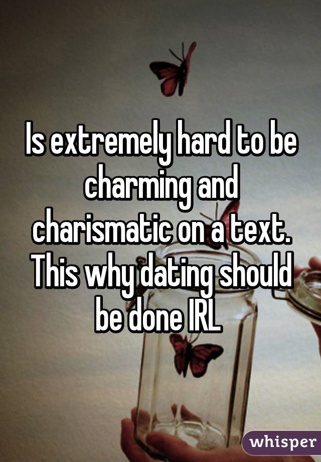Is extremely hard to be charming and charismatic on a text. This why dating should be done IRL 