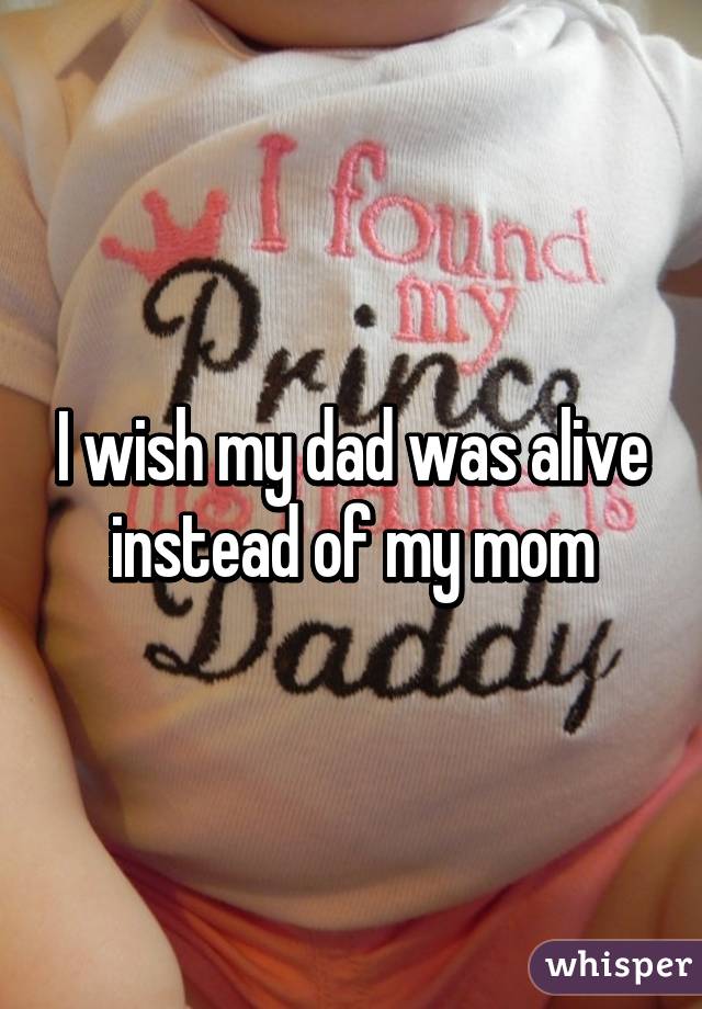 I wish my dad was alive instead of my mom