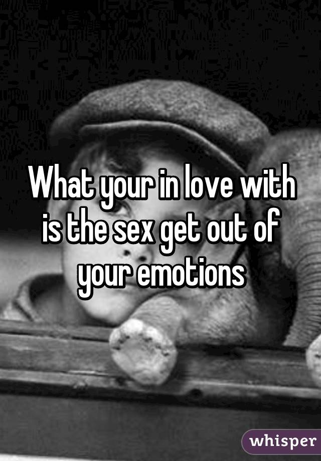 What your in love with is the sex get out of your emotions