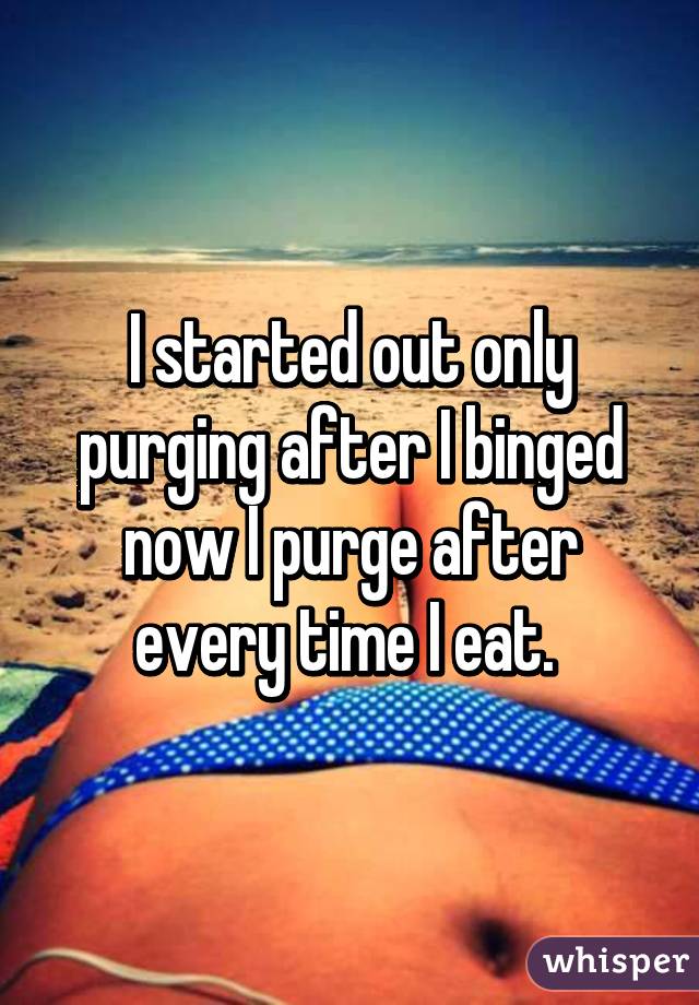 I started out only purging after I binged now I purge after every time I eat. 