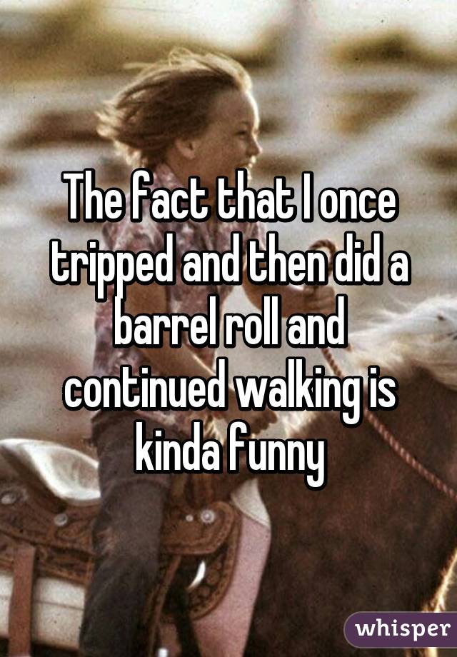 The fact that I once tripped and then did a barrel roll and continued walking is kinda funny