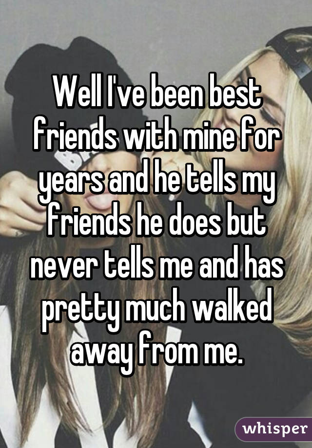 Well I've been best friends with mine for years and he tells my friends he does but never tells me and has pretty much walked away from me.