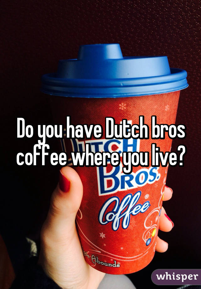 Do you have Dutch bros coffee where you live?