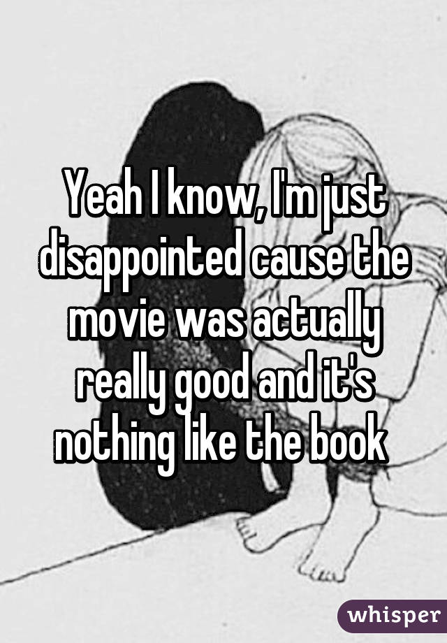 Yeah I know, I'm just disappointed cause the movie was actually really good and it's nothing like the book 