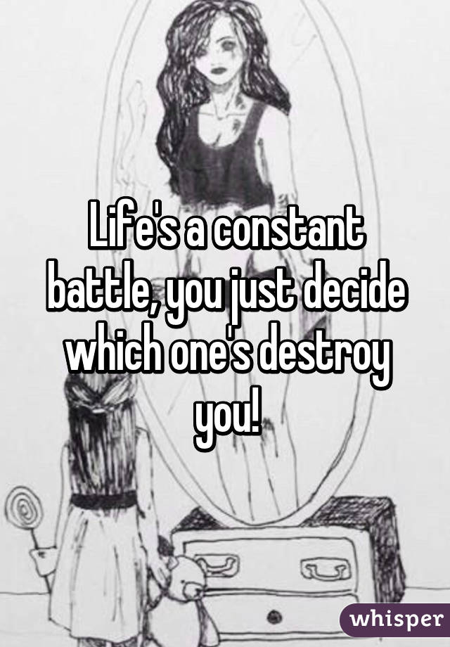 Life's a constant battle, you just decide which one's destroy you!