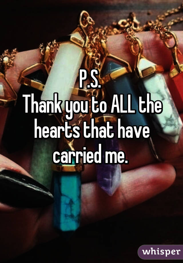 P.S. 
Thank you to ALL the hearts that have carried me. 
