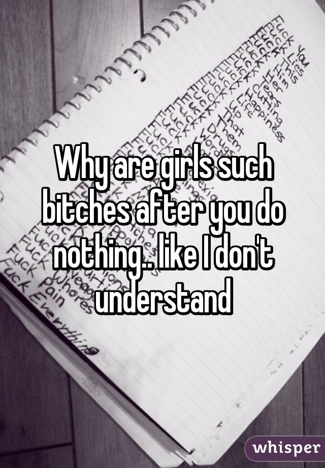 Why are girls such bitches after you do nothing.. like I don't understand