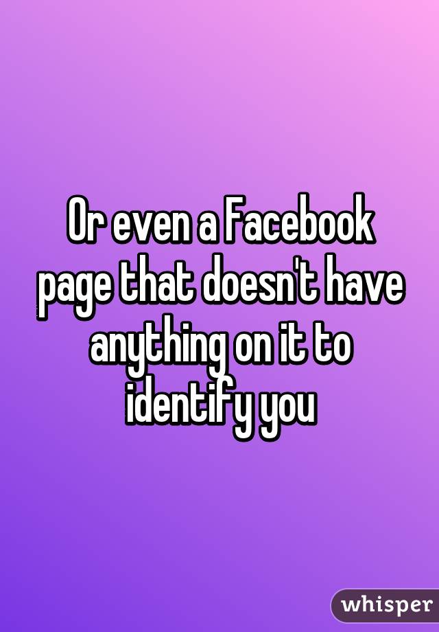 Or even a Facebook page that doesn't have anything on it to identify you