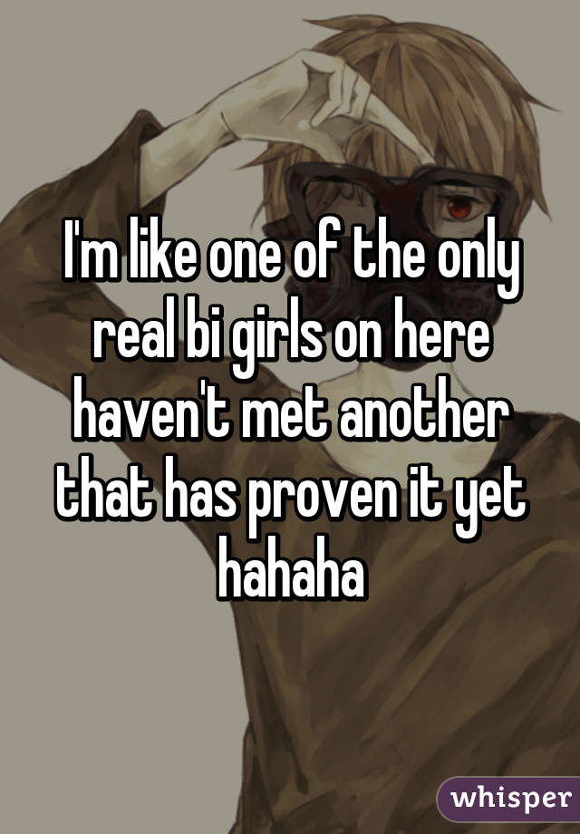 I'm like one of the only real bi girls on here haven't met another that has proven it yet hahaha