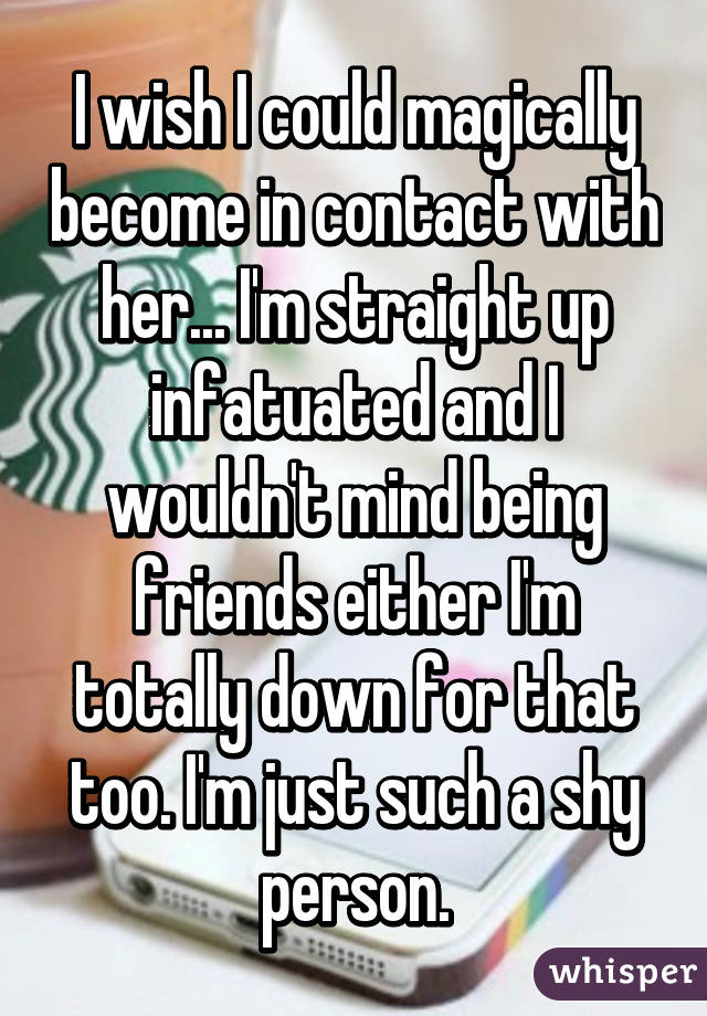 I wish I could magically become in contact with her... I'm straight up infatuated and I wouldn't mind being friends either I'm totally down for that too. I'm just such a shy person.