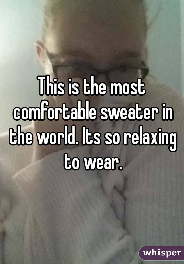 This is the most comfortable sweater in the world. Its so relaxing to wear.