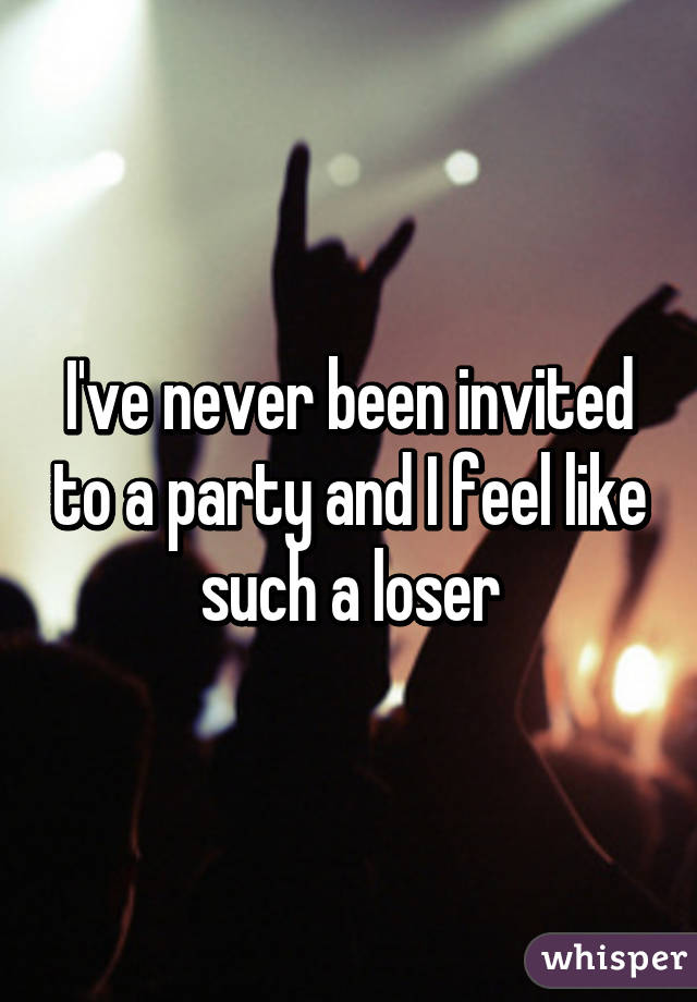 I've never been invited to a party and I feel like such a loser