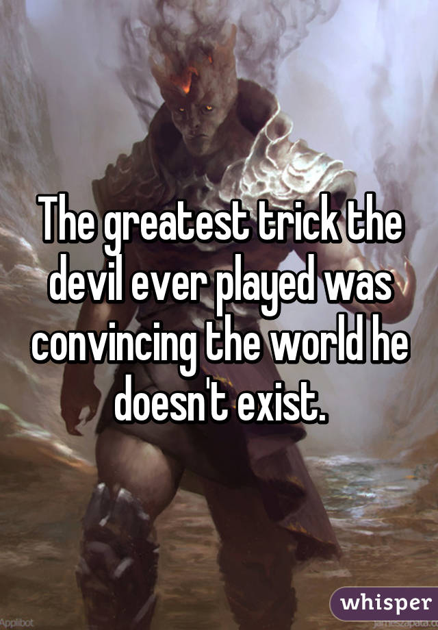 The greatest trick the devil ever played was convincing the world he doesn't exist.