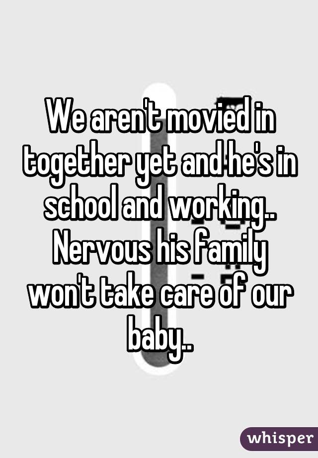 We aren't movied in together yet and he's in school and working.. Nervous his family won't take care of our baby..