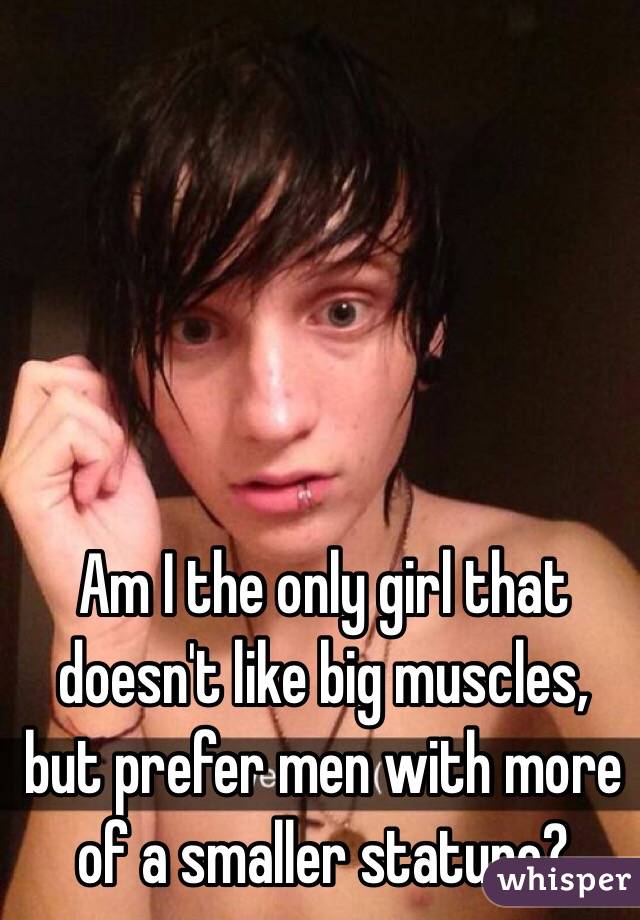 Am I the only girl that doesn't like big muscles, but prefer men with more of a smaller stature?