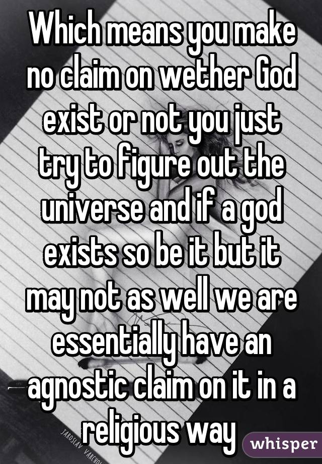 Which means you make no claim on wether God exist or not you just try to figure out the universe and if a god exists so be it but it may not as well we are essentially have an agnostic claim on it in a religious way 