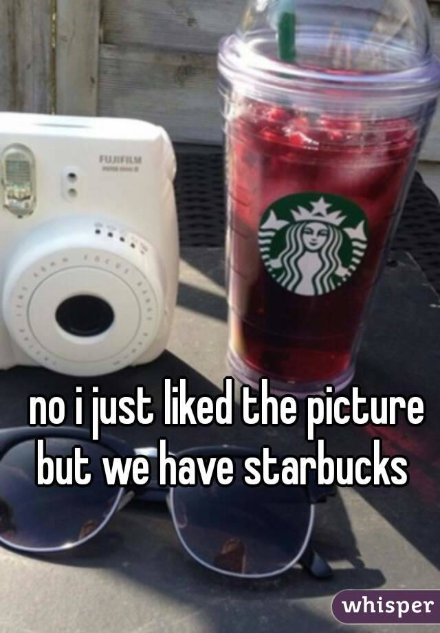 no i just liked the picture
but we have starbucks 