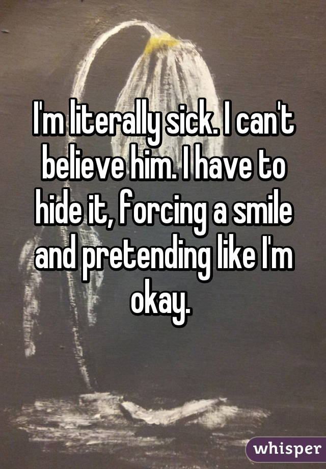I'm literally sick. I can't believe him. I have to hide it, forcing a smile and pretending like I'm okay. 

