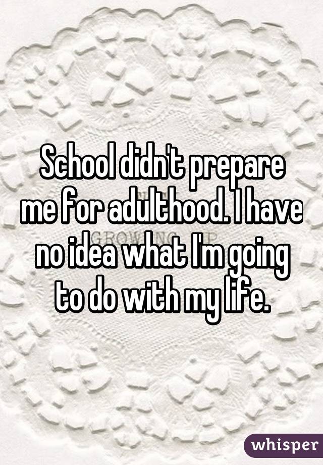 School didn't prepare me for adulthood. I have no idea what I'm going to do with my life.