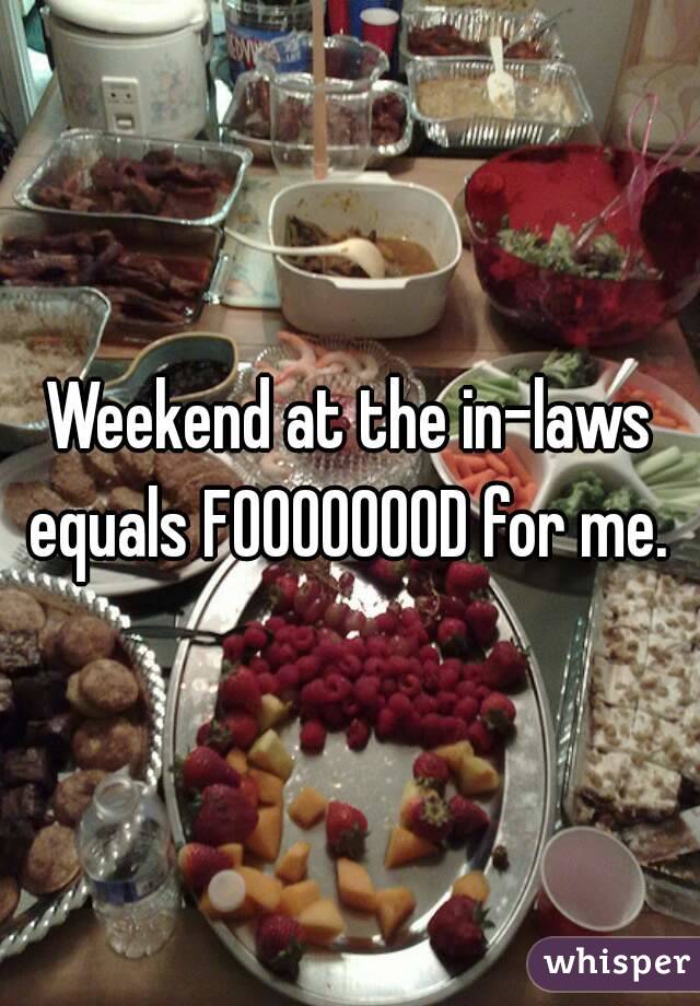 Weekend at the in-laws equals FOOOOOOOD for me. 