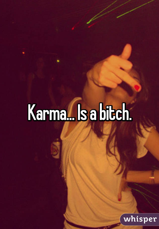 Karma... Is a bitch.