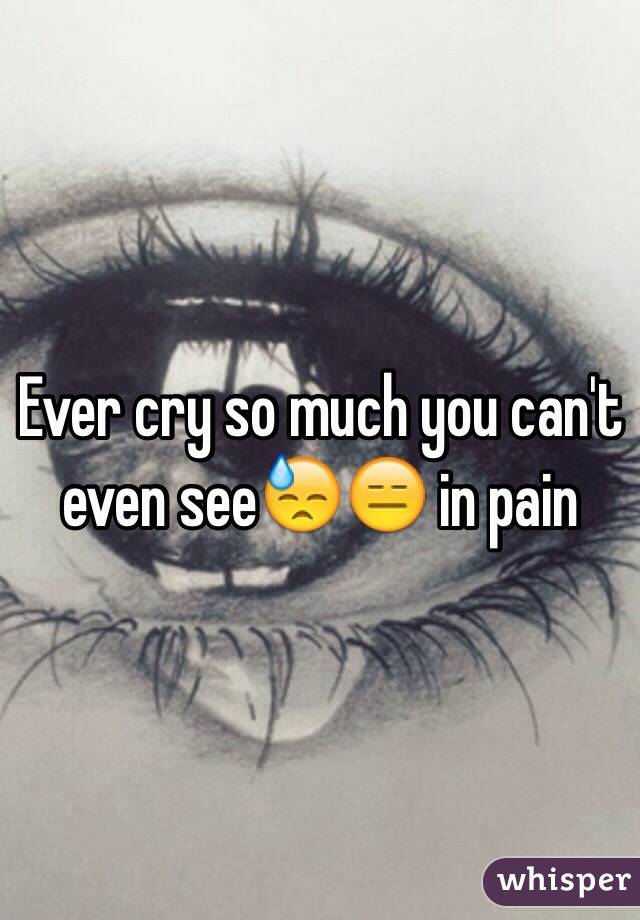 Ever cry so much you can't even see😓😑 in pain 