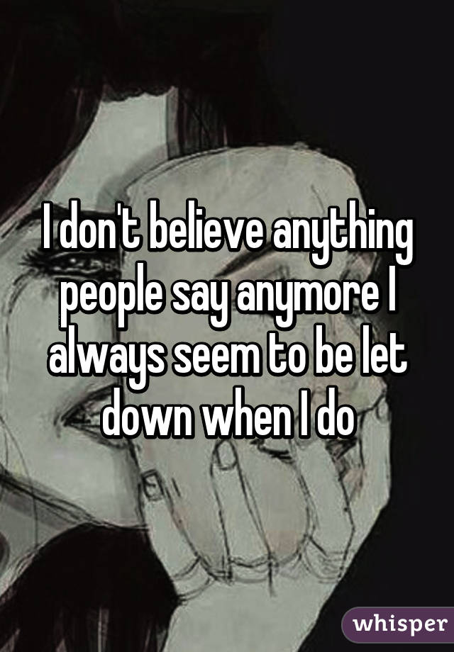 I don't believe anything people say anymore I always seem to be let down when I do