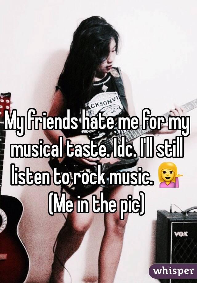 My friends hate me for my musical taste. Idc. I'll still listen to rock music. 💁
(Me in the pic)