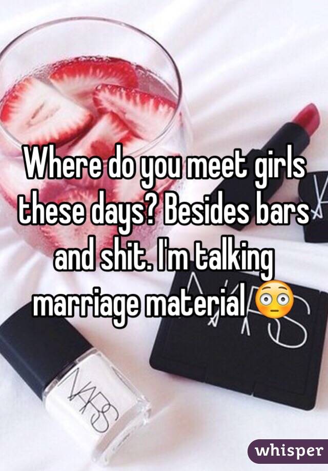 Where do you meet girls these days? Besides bars and shit. I'm talking marriage material 😳