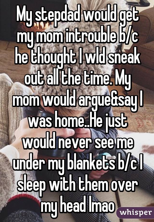 My stepdad would get my mom introuble b/c he thought I wld sneak out all the time. My mom would argue&say I was home..He just would never see me under my blankets b/c I sleep with them over my head lmao