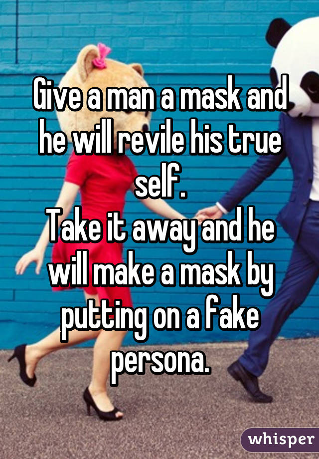 Give a man a mask and he will revile his true self.
Take it away and he will make a mask by putting on a fake persona.