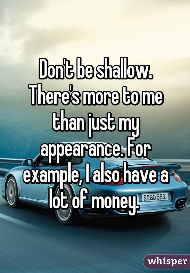 Don't be shallow. There's more to me than just my appearance. For example, I also have a lot of money. 
