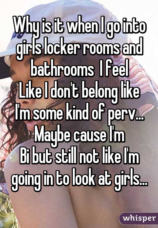 Why is it when I go into girls locker rooms and bathrooms  I feel
Like I don't belong like I'm some kind of perv... Maybe cause I'm
Bi but still not like I'm going in to look at girls... 