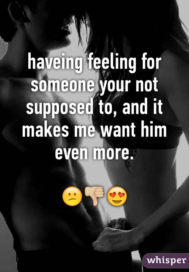 haveing feeling for someone your not supposed to, and it makes me want him even more.

😕👎🏼😍