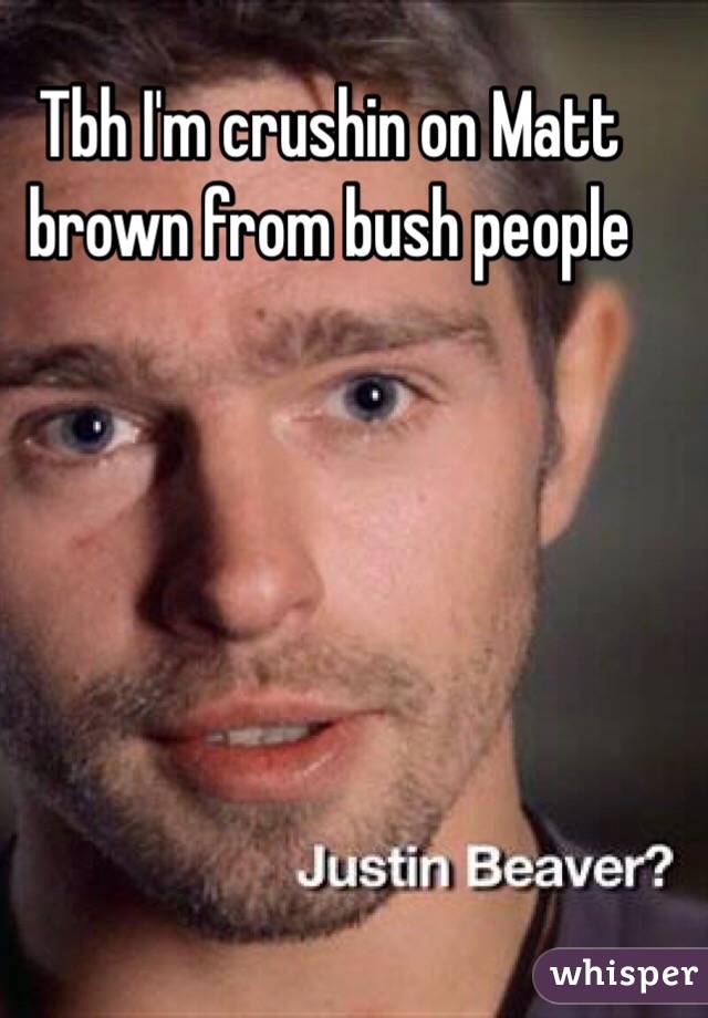 Tbh I'm crushin on Matt brown from bush people 
