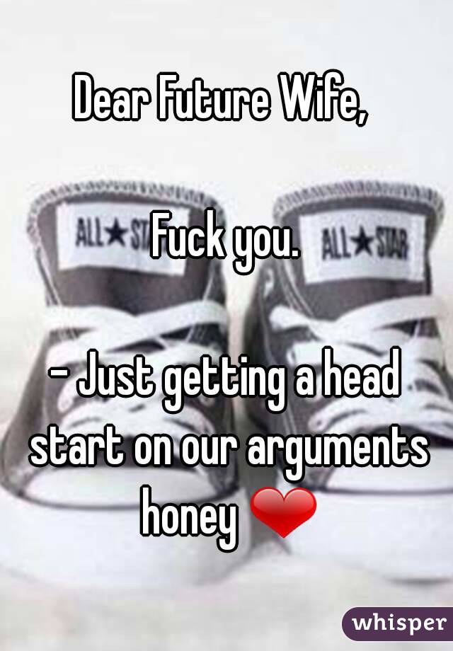 Dear Future Wife, 

Fuck you.

- Just getting a head start on our arguments honey ❤