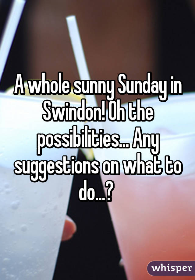 A whole sunny Sunday in Swindon! Oh the possibilities... Any suggestions on what to do...? 