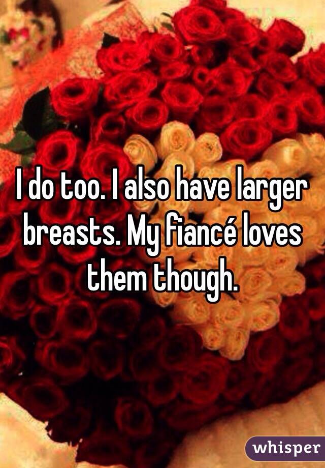 I do too. I also have larger breasts. My fiancé loves them though. 