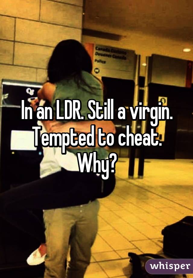 In an LDR. Still a virgin. Tempted to cheat. Why?