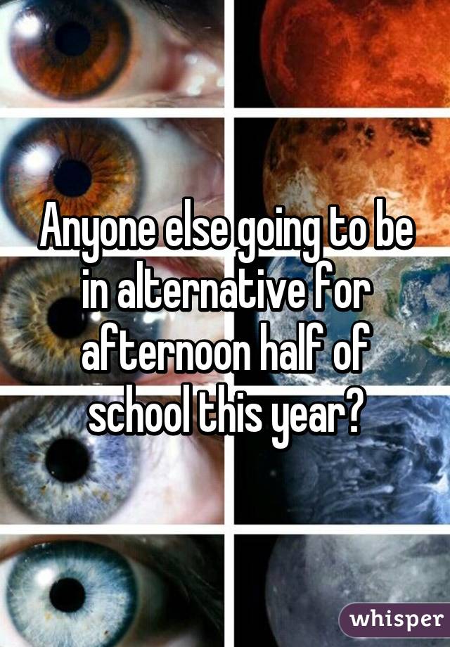 Anyone else going to be in alternative for afternoon half of school this year?