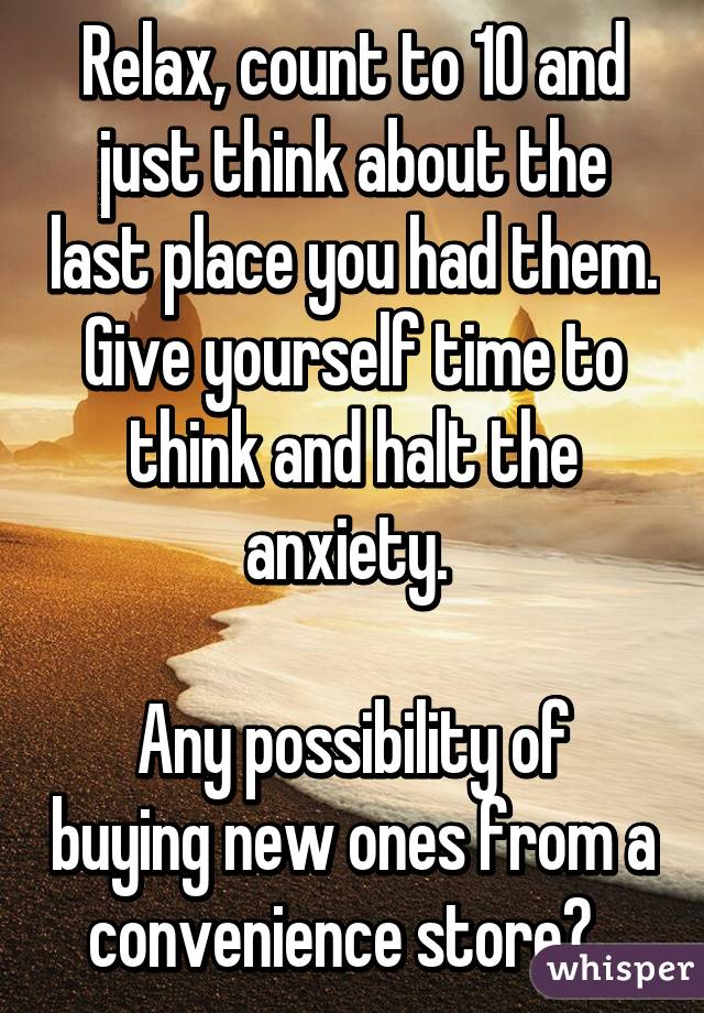 Relax, count to 10 and just think about the last place you had them. Give yourself time to think and halt the anxiety. 

Any possibility of buying new ones from a convenience store?  