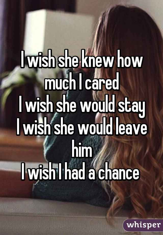 I wish she knew how much I cared
I wish she would stay
I wish she would leave him
I wish I had a chance 